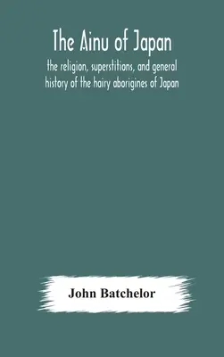 A japán ainuk: Japán szőrös őslakosainak vallása, babonái és általános története - The Ainu of Japan: the religion, superstitions, and general history of the hairy aborigines of Japan