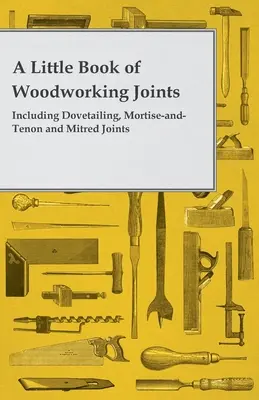 A kis könyv a faipari illesztésekről - beleértve a fecskefarok, a horogsoros és tenonos és a gércelt illesztéseket is - A Little Book of Woodworking Joints - Including Dovetailing, Mortise-And-Tenon and Mitred Joints