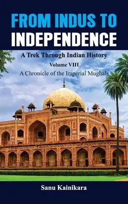 Az Industól a függetlenségig - Indiai történelmi vándorút: VIII. kötet A császári mogulok krónikája - From Indus to Independence - A Trek Through Indian History: Vol VIII A Chronicle of the Imperial Mughals