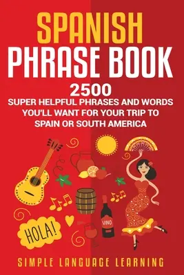 Spanyol kifejezésgyűjtemény: 2500 szuper hasznos kifejezés és szó, amire szüksége lesz a spanyolországi vagy dél-amerikai utazásához. - Spanish Phrase Book: 2500 Super Helpful Phrases and Words You'll Want for Your Trip to Spain or South America