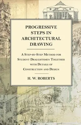 Haladó lépések az építészeti rajzolásban - Lépésről lépésre haladó módszer rajzoló tanulók számára, a konstrukció és a tervezés részleteivel együtt - Progressive Steps in Architectural Drawing - A Step-by-Step Method for Student Draughtsmen Together with Details of Construction and Design