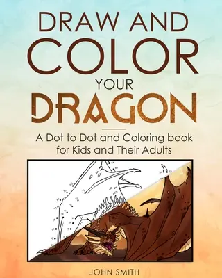 Rajzold és színezd a sárkányodat: Pöttyös és színezőkönyv gyerekeknek és felnőtteknek - Draw and Color Your Dragon: A Dot to Dot and Coloring Book for Kids and Their Adults