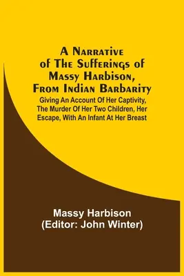 A Narrative Of The Sufferings Of Massy Harbison, From Indian Barbarity: beszámol fogságáról, két gyermekének meggyilkolásáról, meneküléséről... - A Narrative Of The Sufferings Of Massy Harbison, From Indian Barbarity: Giving An Account Of Her Captivity, The Murder Of Her Two Children, Her Escape