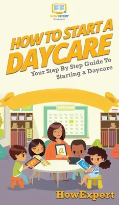 Hogyan kezdjünk el egy bölcsődét: Az Ön lépésről lépésre útmutatója a bölcsőde indításához - How To Start a Daycare: Your Step By Step Guide To Starting a Daycare