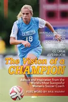 Egy bajnok víziója: Tanácsok és inspiráció a világ legsikeresebb női futballedzőjétől (legújabb kiadás) - The Vision Of A Champion: Advice And Inspiration From The World's Most Successful Women's Soccer Coach (Latest Edition)