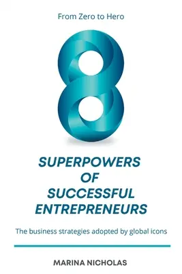 A sikeres vállalkozók 8 szuperereje: A nullától a hősig: A globális ikonok által alkalmazott üzleti stratégiák - The 8 Superpowers of Successful Entrepreneurs: From Zero to Hero: The Business Strategies Adopted by Global Icons