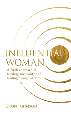 Befolyásos nő: A Fresh Approach to Tackling Inequality and Leading Change at Work (Az egyenlőtlenségek leküzdése és a munkahelyi változások vezetése) - Influential Woman: A Fresh Approach to Tackling Inequality and Leading Change at Work