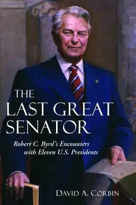 Az utolsó nagy szenátor: Robert C. Byrd találkozásai tizenegy amerikai elnökkel - The Last Great Senator: Robert C. Byrd's Encounters with Eleven U.S. Presidents