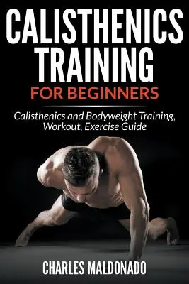 Calisthenics edzés kezdőknek: Calisthenics és testsúlyos edzés, edzés, gyakorlatok útmutatója - Calisthenics Training For Beginners: Calisthenics and Bodyweight Training, Workout, Exercise Guide