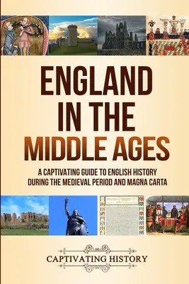 Anglia a középkorban: A Captivating Guide to English History During the Medieval Period and Magna Carta (Angol történelem a középkorban és a Magna Carta) - England in the Middle Ages: A Captivating Guide to English History During the Medieval Period and Magna Carta