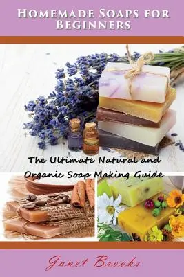 Házi készítésű szappanok kezdőknek: A végső természetes és bio szappankészítési útmutató - Homemade Soaps for Beginners: The Ultimate Natural and Organic Soap Making Guide