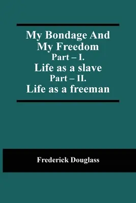 Rabságom és szabadságom; I. rész: Életem rabszolgaként; II. rész. Életem szabad emberként - My Bondage And My Freedom; Part - I. Life as a slave; Part - II. Life as a freeman