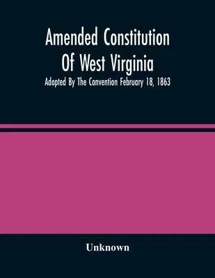 Nyugat-Virginia módosított alkotmánya: Elfogadta a Konvent 1863. február 18-án. - Amended Constitution Of West Virginia: Adopted By The Convention February 18, 1863