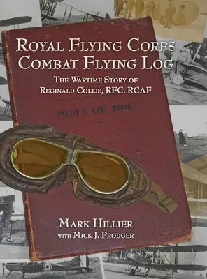 A Királyi Repülő Hadtest harci repülési naplója: Reginald Collis, RFC, RCAF, háborús története. - Royal Flying Corps Combat Flying Log: The Wartime Story of Reginald Collis, RFC, RCAF