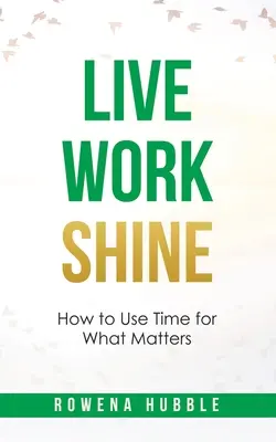 Élj, dolgozz, ragyogj! Hogyan használjuk az időt arra, ami számít - Live, Work, Shine: How to Use Time for What Matters