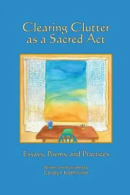 A rendetlenség eltakarítása mint szent cselekedet: Esszék, versek és gyakorlatok - Clearing Clutter as a Sacred Act: Essays, Poems and Practices