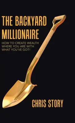 A háztáji milliomos: Hogyan teremts gazdagságot ott, ahol vagy azzal, amid van! - The Backyard Millionaire: How to Create Wealth Where You Are with What You've Got!