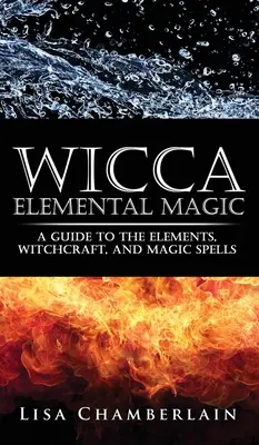 Wicca Elemi mágia: Útmutató az elemekhez, a boszorkánysághoz és a mágikus varázslatokhoz - Wicca Elemental Magic: A Guide to the Elements, Witchcraft, and Magic Spells