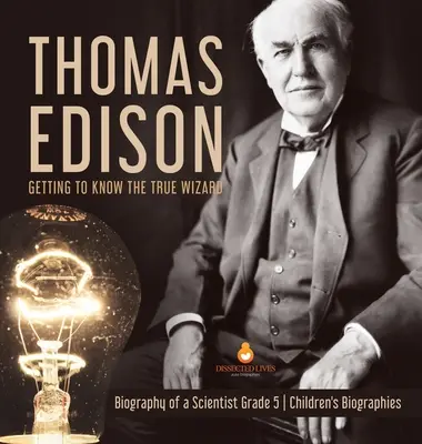 Thomas Edison: Egy tudós életrajza 5. osztály - Gyermekéletrajzok - Thomas Edison: Getting to Know the True Wizard - Biography of a Scientist Grade 5 - Children's Biographies