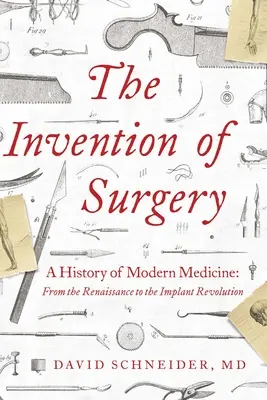 A sebészet feltalálása: A modern orvostudomány története: A reneszánsztól az implantációs forradalomig - The Invention of Surgery: A History of Modern Medicine: From the Renaissance to the Implant Revolution