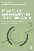 A tehetséggondozástól a tehetségfelszabadításig: Gyakorlati útmutató szakemberek, menedzserek és vezetők számára - From Talent Management to Talent Liberation: A Practical Guide for Professionals, Managers and Leaders