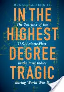 A legmagasabb fokon tragikus: Az amerikai ázsiai flotta áldozatvállalása Kelet-Indiában a második világháború alatt - In the Highest Degree Tragic: The Sacrifice of the U.S. Asiatic Fleet in the East Indies During World War II