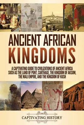 Ősi afrikai királyságok: A Captivating Guide to Civilizations of Ancient Africa Such as the Land of Punt, Carthage, the Kingdom of Aksum, the M - Ancient African Kingdoms: A Captivating Guide to Civilizations of Ancient Africa Such as the Land of Punt, Carthage, the Kingdom of Aksum, the M