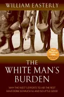 White Man's Burden - Why the West's Efforts to Aid the Rest Have Done So Much Ill and So Little Good (A fehér ember terhe - Miért okozott a Nyugat erőfeszítései a többiek megsegítésére oly sok rosszat és oly kevés jót) - White Man's Burden - Why the West's Efforts to Aid the Rest Have Done So Much Ill And So Little Good