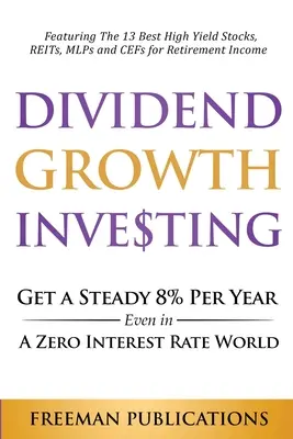 Dividend Growth Investing: Get a Steady 8% Per Year Even In A Zero Interest Rate World: A 13 legjobb magas hozamú részvények, REIT-ek, MLP-ek és - Dividend Growth Investing: Get A Steady 8% Per Year Even In A Zero Interest Rate World: Featuring The 13 Best High Yield Stocks, REITs, MLPs And