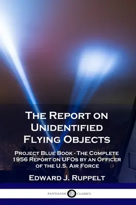 Jelentés az azonosítatlan repülő tárgyakról: Az amerikai légierő egyik tisztjének teljes 1956-os jelentése az UFO-król. - The Report on Unidentified Flying Objects: Project Blue Book - The Complete 1956 Report on UFOs by an Officer of the U.S. Air Force