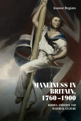 Férfiasság Nagy-Britanniában, 1760-1900: testek, érzelmek és anyagi kultúra - Manliness in Britain, 1760-1900: Bodies, Emotion, and Material Culture