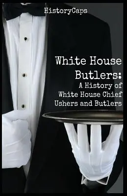 Fehér Házi komornyikok: A White House Chief Ushers and Butlers (A fehér házi komornyikok és komornyikok története) - White House Butlers: A History of White House Chief Ushers and Butlers