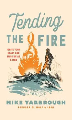 A tűz ápolása: Gyújtsd fel a szíved és élj férfiként az életben - Tending the Fire: Ignite Your Heart and Live Life as a Man