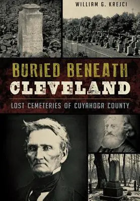 Buried Beneath Cleveland:: Cuyahoga megye elveszett temetői - Buried Beneath Cleveland:: Lost Cemeteries of Cuyahoga County