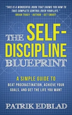 Az önfegyelem tervrajza: Egyszerű útmutató a halogatás legyőzéséhez, céljaid eléréséhez és a kívánt élethez - The Self-Discipline Blueprint: A Simple Guide to Beat Procrastination, Achieve Your Goals, and Get the Life You Want