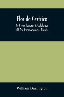 Florula Cestrica; Egy esszé a Nyugat-Chest városrész környékén élő, őshonos és honos növények katalógusának elkészítéséhez - Florula Cestrica; An Essay Towards A Catalogue Of The Phnogamous Plants, Native And Naturalized, Growing In The Vicinity Of The Borough Of West-Chest