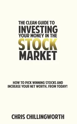 TISZTA útmutató a tőzsdei pénzbefektetéshez: Hogyan válasszon nyerő részvényeket és növelje a nettó vagyonát, mától kezdve - CLEAN Guide to Investing Your Money in the Stockmarket: How to Pick Winning Stocks and Grow Your Net Worth, From Today