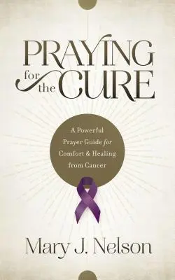 Imádkozás a gyógyulásért: Erőteljes imakalauz a rákból való vigaszért és gyógyulásért - Praying for the Cure: A Powerful Prayer Guide for Comfort and Healing from Cancer