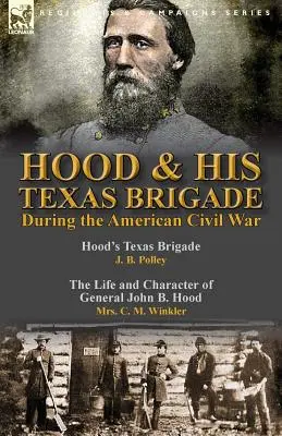 Hood & His Texas Brigade During the American Civil War: Hood's Texas Brigade by J. B. Polley & The Life and Character of General John B. Hood by Mrs.