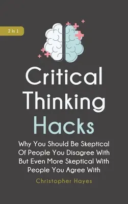 Critical Thinking Hacks 2 in 1: Miért kell szkeptikusnak lenned azokkal szemben, akikkel nem értesz egyet, de még szkeptikusabbnak azokkal szemben, akikkel egyetértesz - Critical Thinking Hacks 2 In 1: Why You Should Be Skeptical Of People You Disagree With But Even More Skeptical With People You Agree With