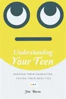 A tinédzsered megértése: A tinédzserek jellemének formálása, szembenézés a valósággal - Understanding Your Teen: Shaping Their Character, Facing Their Realities