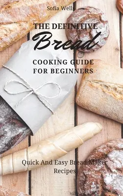 A végleges kenyérsütő kézikönyv kezdőknek: Gyors és egyszerű kenyérsütő receptek - The Definitive Bread Cooking Guide For Beginners: Quick And Easy Bread Maker Recipes
