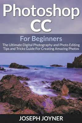 Photoshop CC kezdőknek: A végső digitális fotózás és képszerkesztés tippjei és trükkjei útmutató a csodálatos fotók készítéséhez - Photoshop CC For Beginners: The Ultimate Digital Photography and Photo Editing Tips and Tricks Guide For Creating Amazing Photos