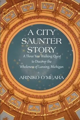 A City Saunter Story: Egy hároméves gyalogos útkeresés Lansing, Michigan teljességének felfedezésére - A City Saunter Story: A Three Year Walking Quest to Discover the Wholeness of Lansing, Michigan