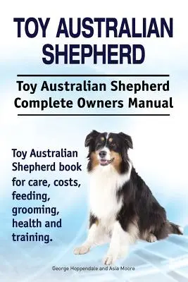 Toy Australian Shepherd. Toy ausztrál juhászkutya Teljes tulajdonosi kézikönyv. Toy ausztrál juhászkutya könyv gondozás, költségek, etetés, ápolás, egészség a - Toy Australian Shepherd. Toy Australian Shepherd Dog Complete Owners Manual. Toy Australian Shepherd book for care, costs, feeding, grooming, health a