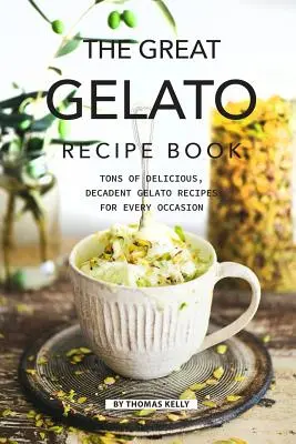 A Nagy Gelato receptkönyv: Rengeteg finom, dekadens gelato receptek minden alkalomra - The Great Gelato Recipe Book: Tons of Delicious, Decadent Gelato Recipes for Every Occasion