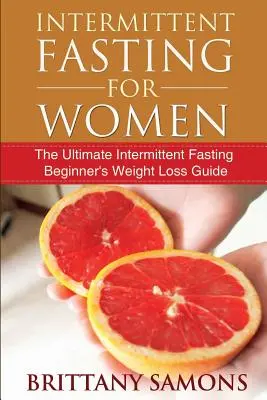 Időszakos böjt nőknek: A végső időszakos böjtölés kezdő fogyókúrás útmutatója - Intermittent Fasting for Women: The Ultimate Intermittent Fasting Beginner's Weight Loss Guide