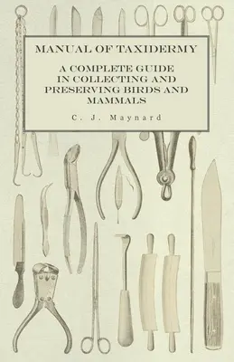 Manual of Taxidermy - A Complete Guide in Collecting and Preserving Birds and Mammals (A teljes útmutató a madarak és emlősök gyűjtéséhez és megőrzéséhez) - Manual of Taxidermy - A Complete Guide in Collecting and Preserving Birds and Mammals