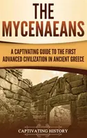 The Mycenaeans: Magával ragadó kalauz az ókori Görögország első fejlett civilizációjához - The Mycenaeans: A Captivating Guide to the First Advanced Civilization in Ancient Greece