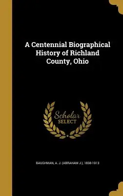 A Centennial Biographical History of Richland County, Ohio (Richland megye százéves életrajzi története, Ohio) (Baughman A. J. (Abraham J. ). 1838-1913) - A Centennial Biographical History of Richland County, Ohio (Baughman A. J. (Abraham J. ). 1838-1913)